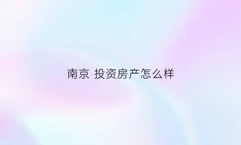 南京投资房产怎么样(南京房产投资潜力)